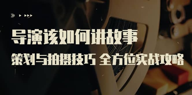 导演该如何讲故事：策划与拍摄技巧 全方位实战攻略（8节课 原价799）-宇文网创