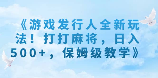 《游戏发行人全新玩法！打打麻将，日入500+，保姆级教学》-宇文网创
