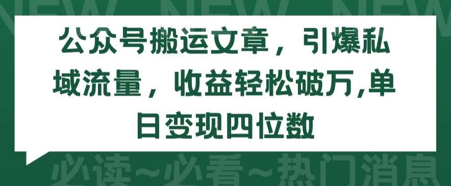 公众号搬运文章，引爆私域流量，收益轻松破万，单日变现四位数【揭秘】-宇文网创