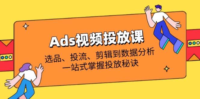 (14258期)Ads视频投放课全解析:选品、投流、剪辑到数据分析,一站式掌握投放秘诀-宇文网创