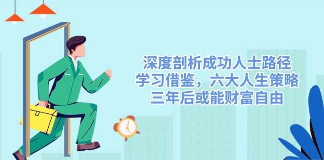 （14408期）深度剖析成功人士路径，学习借鉴，六大人生策略，三年后或能财富自由-宇文网创
