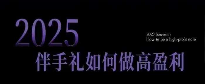 2025伴手礼如何做高盈利门店，小白保姆级伴手礼开店指南，伴手礼最新实战10大攻略，突破获客瓶颈-宇文网创
