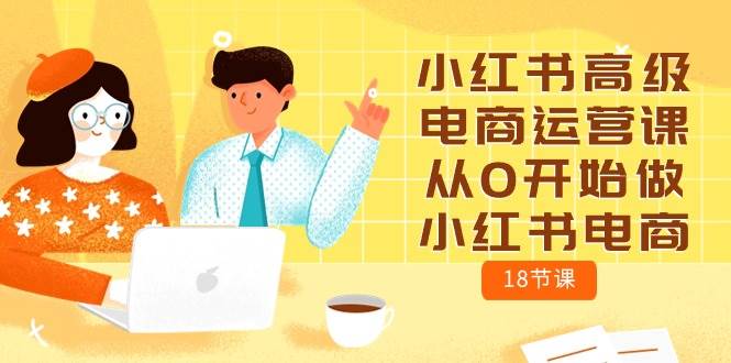 小红书高级电商运营课，从0开始做小红书电商（18节课）-宇文网创