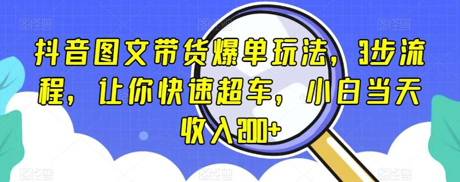抖音图文带货爆单玩法，3步流程，让你快速超车，小白当天收入200+【揭秘】-宇文网创