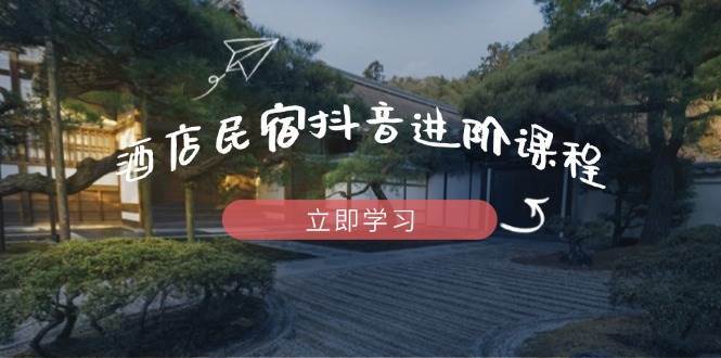 酒店民宿抖音进阶课程，掌握流量渠道与推流逻辑，打造爆款内容-宇文网创