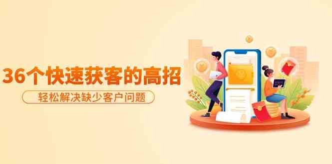 分享36个快速获客的高招：轻松解决缺少客户问题，有效才是硬道理-宇文网创