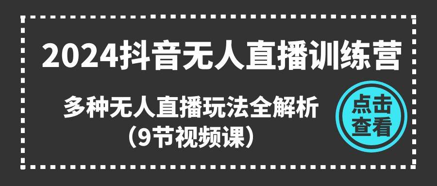 （11136期）2024抖音无人直播训练营，多种无人直播玩法全解析（9节视频课）-宇文网创