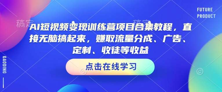AI短视频变现训练营项目合集教程,直接无脑搞起来,赚取流量分成、广告、定制、收徒等收益-宇文网创