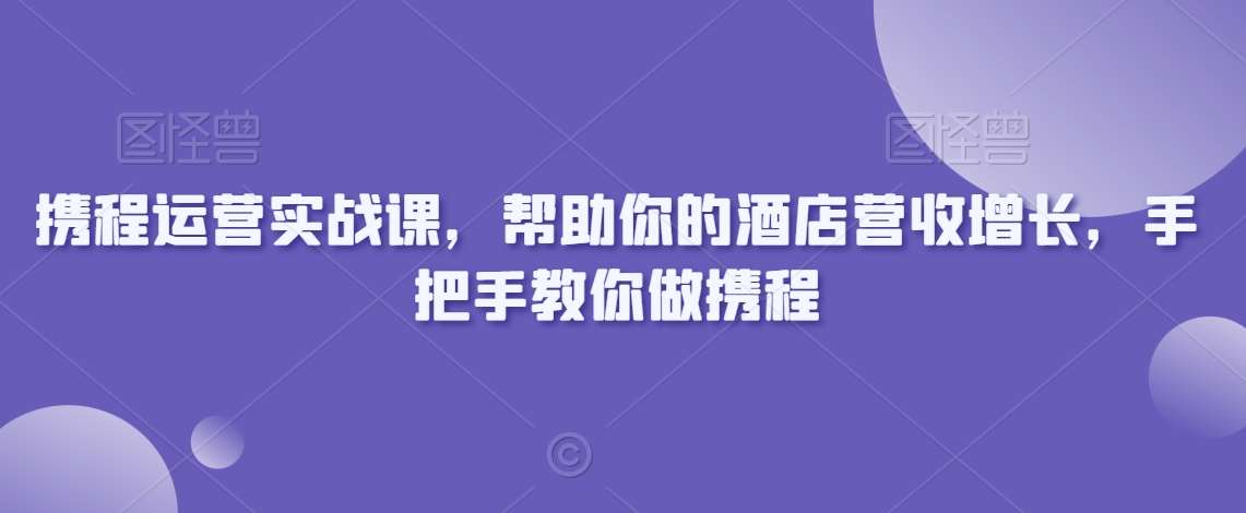 携程运营实战课，帮助你的酒店营收增长，手把手教你做携程-宇文网创