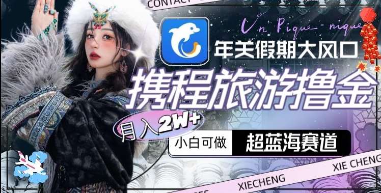 年关假期大风口，携程旅游撸金，超蓝海赛道,月入2w+【揭秘】-宇文网创