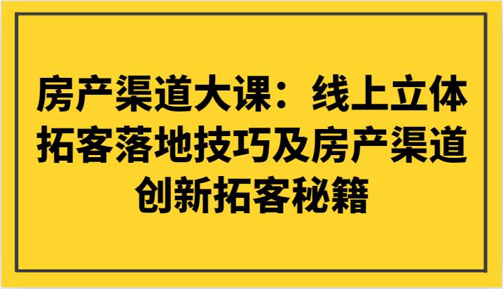 房产渠道大课：线上立体拓客落地技巧及房产渠道创新拓客秘籍-宇文网创