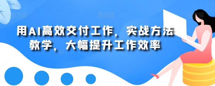 用AI高效交付工作，实战方法教学，大幅提升工作效率-宇文网创