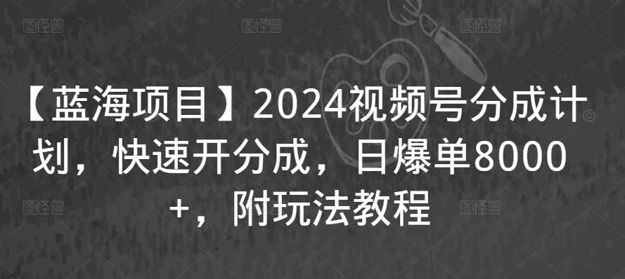 【蓝海项目】2024视频号分成计划，快速开分成，日爆单8000+，附玩法教程-宇文网创