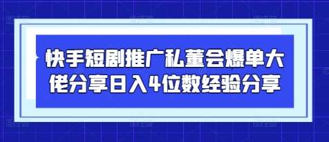 快手短剧推广私董会爆单大佬分享日入4位数经验分享-宇文网创