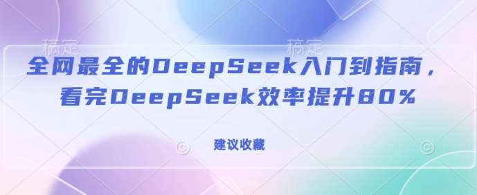 全网最全的DeepSeek入门到指南，看完DeepSeek效率提升80%(建议收藏)-宇文网创