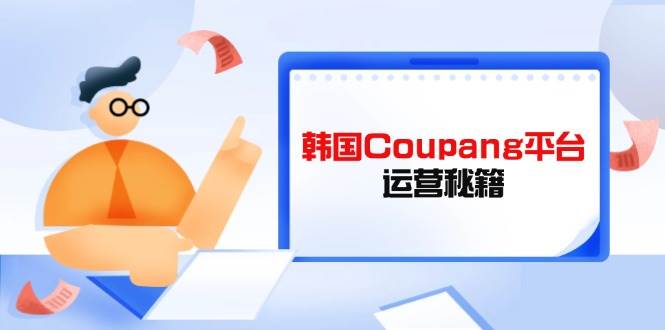 (14214期)Coupang平台运营秘籍,酷胖卖家必修课,助力卖家提升平台竞争力-宇文网创
