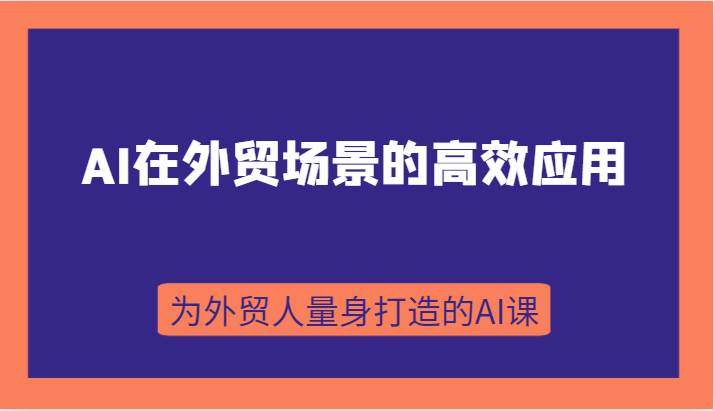 AI在外贸场景的高效应用，从入门到进阶，从B端应用到C端应用，为外贸人量身打造的AI课-宇文网创