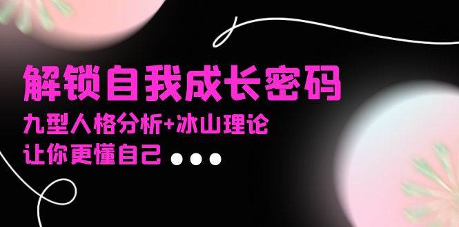 （13574期）某社群课程，解锁自我成长密码，九型人格分析+冰山理论，让你更懂自己-宇文网创