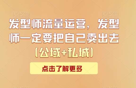 发型师流量运营，发型师一定要把自己卖出去（公域+私城）-宇文网创