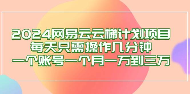 （12675期）2024网易云梯计划项目，每天只需操作几分钟 一个账号一个月一万到三万-宇文网创