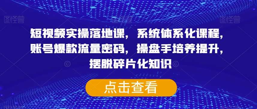 短视频实操落地课，系统体系化课程，账号爆款流量密码，操盘手培养提升，摆脱碎片化知识-宇文网创