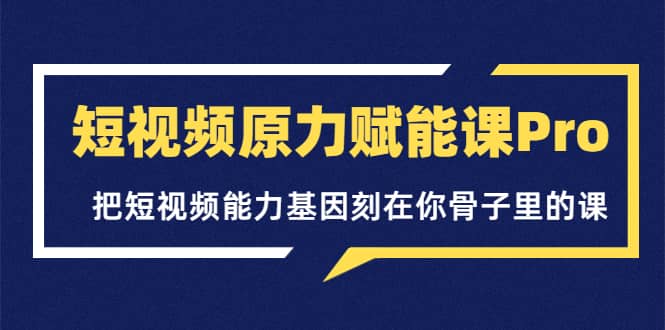 短视频原力赋能课Pro，把短视频能力基因刻在你骨子里的课（价值4999元）-宇文网创