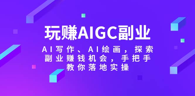 玩赚AIGC副业-AI写作、AI绘画，探索副业赚钱机会，手把手教你落地实操-宇文网创
