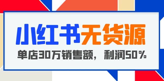 小红书无货源项目：从0-1从开店到爆单，单店30万销售额，利润50%，干货分享-宇文网创
