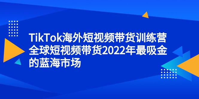TikTok海外短视频带货训练营，全球短视频带货2022年最吸金的蓝海市场-宇文网创