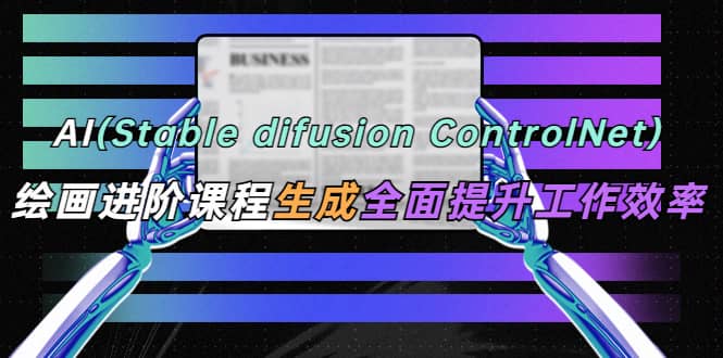AI（stable difusion ControlNet）绘画进阶课程 办公场景 全面提升工作效率-宇文网创