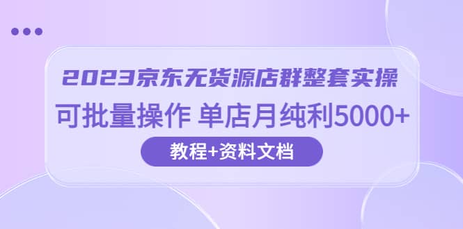 2023京东-无货源店群整套实操 可批量操作 单店月纯利5000+63节课+资料文档-宇文网创