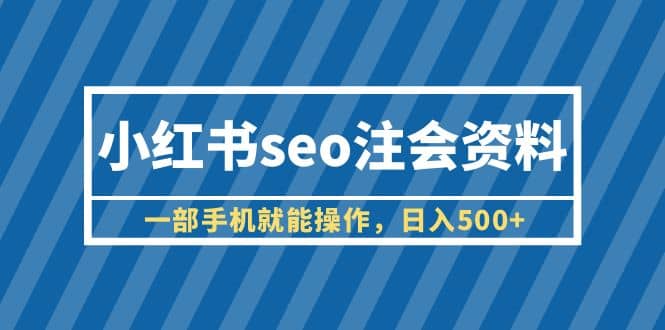 小红书seo注会资料，一部手机就能操作，日入500+（教程+资料）-宇文网创