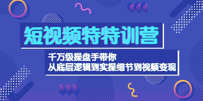 短视频特特训营：千万级操盘手带你从底层逻辑到实操细节到变现-价值2580-宇文网创