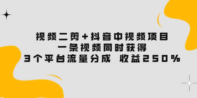 视频二剪+抖音中视频项目：一条视频获得3个平台流量分成 收益250% 价值4980-宇文网创