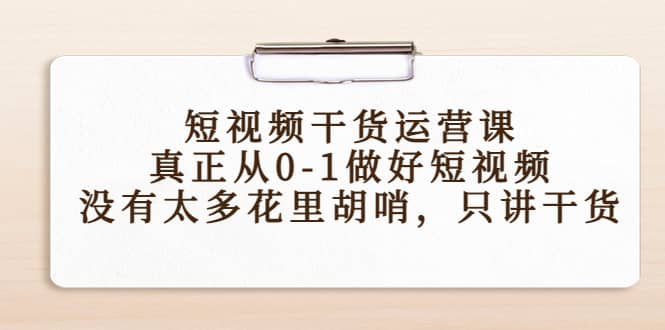短视频干货运营课，真正从0-1做好短视频，没有太多花里胡哨，只讲干货-宇文网创