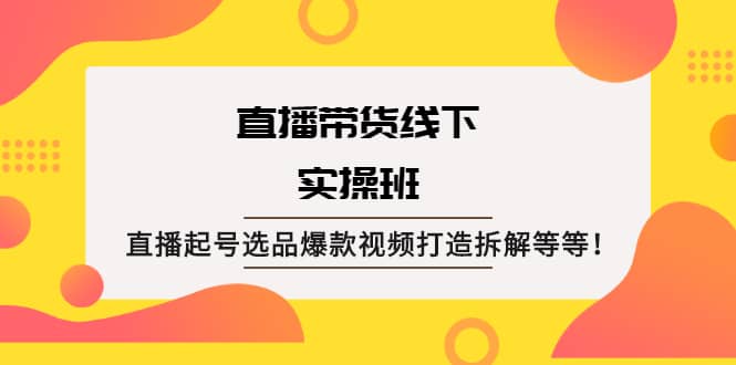 直播带货线下实操班：直播起号选品爆款视频打造拆解等等-宇文网创