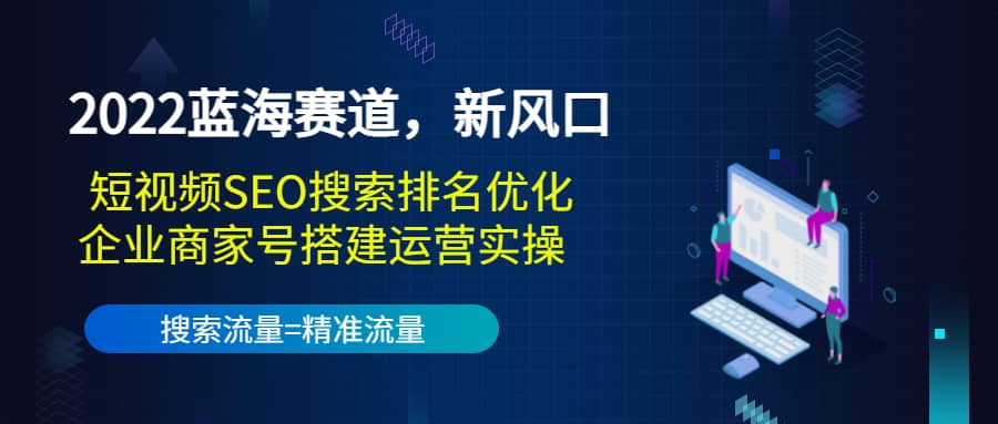 2022蓝海赛道，新风口：短视频SEO搜索排名优化+企业商家号搭建运营实操-宇文网创