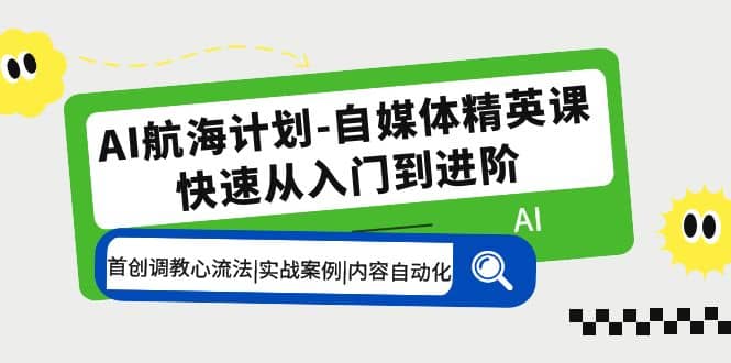 AI航海计划-自媒体精英课 入门到进阶 首创调教心流法|实战案例|内容自动化-宇文网创