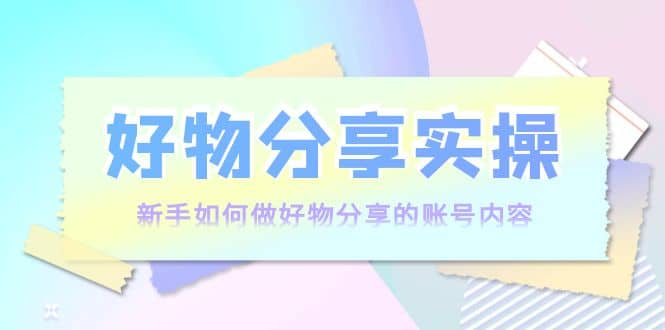 好物分享实操：新手如何做好物分享的账号内容，实操教学-宇文网创