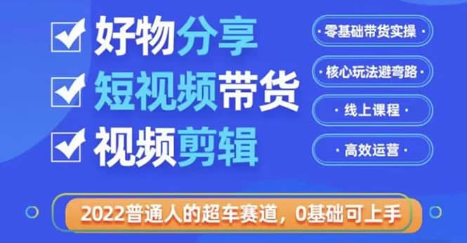 2022普通人的超车赛道「好物分享短视频带货」利用业余时间赚钱（价值398）-宇文网创