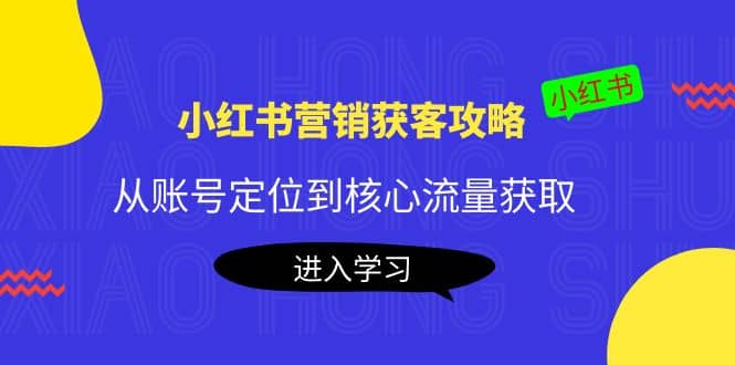 小红书营销获客攻略：从账号定位到核心流量获取，爆款笔记打造-宇文网创