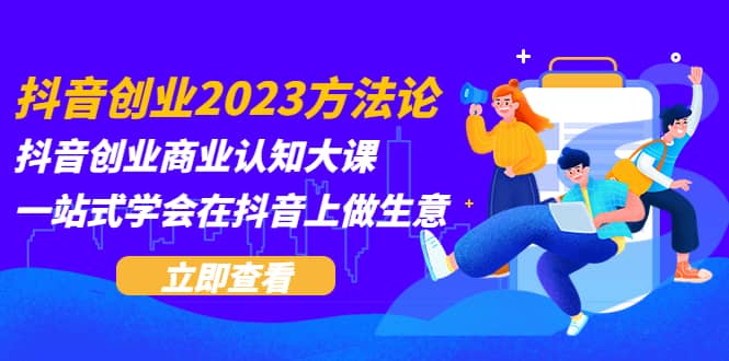 抖音创业2023方法论：抖音创业商业认知大课，一站式学会在抖音上做生意-宇文网创