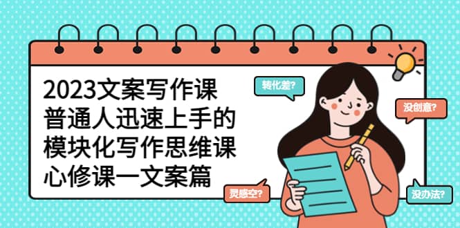 2023文案写作课，普通人迅速上手的，模块化写作思维课（心修课一文案篇）-宇文网创