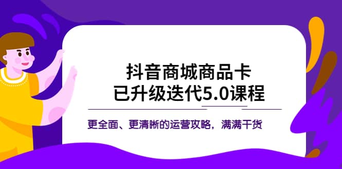 抖音商城商品卡·已升级迭代5.0课程:更全面、更清晰的运营攻略,满满干货-宇文网创