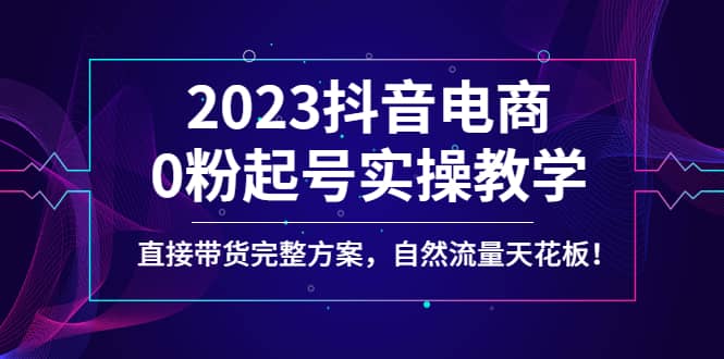 2023抖音电商0粉起号实操教学，直接带货完整方案，自然流量天花板-宇文网创
