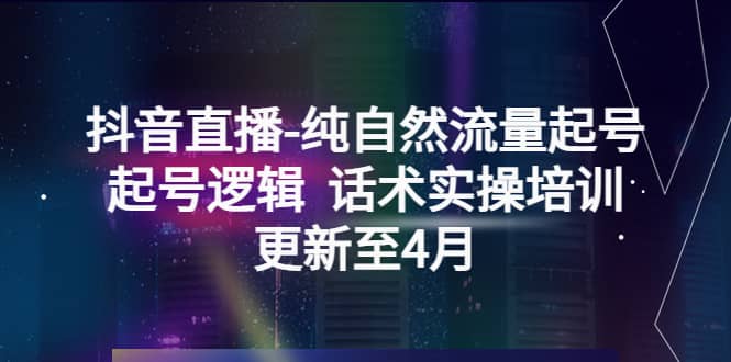 抖音直播-纯自然流量起号，起号逻辑 话术实操培训（更新至4月）-宇文网创