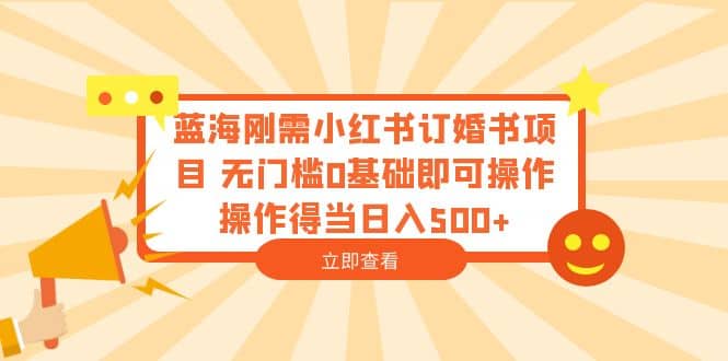 蓝海刚需小红书订婚书项目 无门槛0基础即可操作 操作得当日入500+-宇文网创