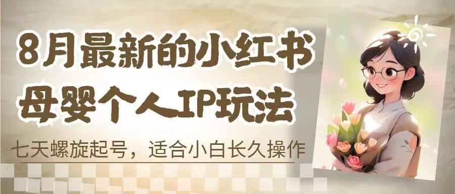 8月最新的小红书母婴个人IP玩法，七天螺旋起号 小白长久操作(附带全部教程)-宇文网创