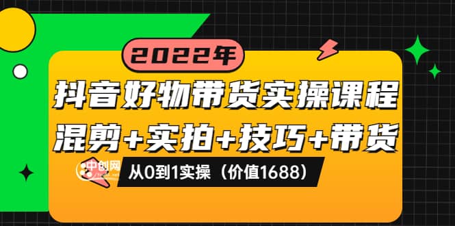 抖音好物带货实操课程：混剪+实拍+技巧+带货：从0到1实操（价值1688）-宇文网创