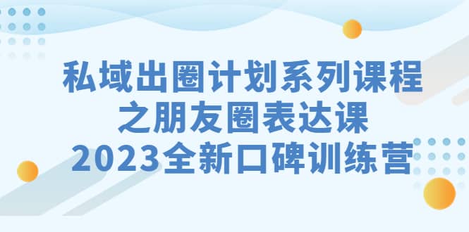 私域-出圈计划系列课程之朋友圈-表达课，2023全新口碑训练营-宇文网创